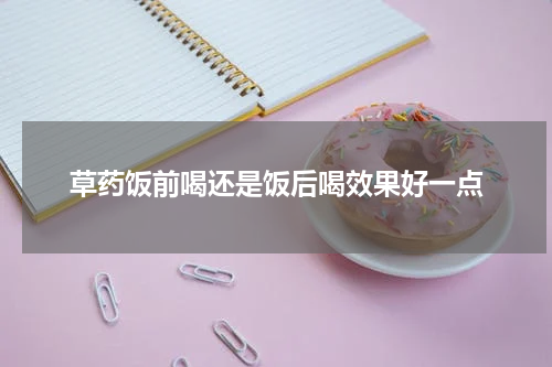 草药饭前喝还是饭后喝效果好一点