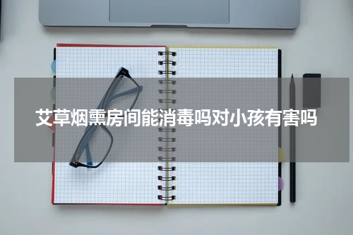 艾草烟熏房间能消毒吗对小孩有害吗
