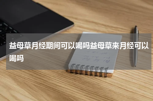 益母草月经期间可以喝吗益母草来月经可以喝吗