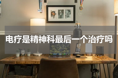 电疗是精神科最后一个治疗吗