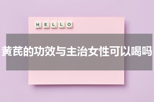 黄芪的功效与主治女性可以喝吗