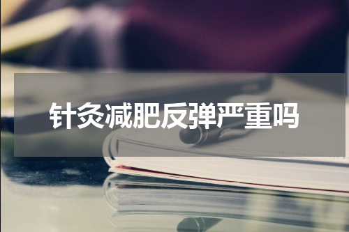 针灸减肥反弹严重吗