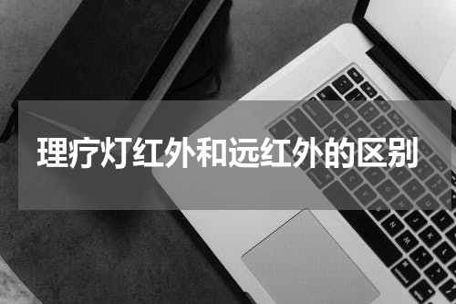 理疗灯红外和远红外的区别