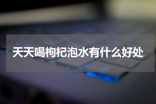 天天喝枸杞泡水有什么好处