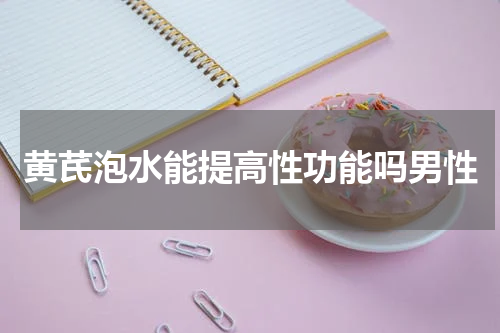 黄芪泡水能提高性功能吗男性
