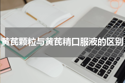 黄芪颗粒与黄芪精口服液的区别