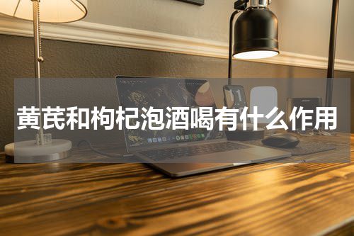 黄芪和枸杞泡酒喝有什么作用