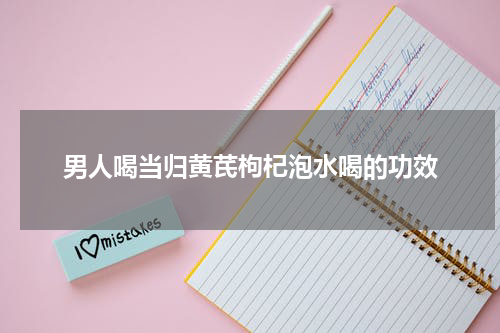 男人喝当归黄芪枸杞泡水喝的功效