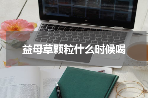 益母草颗粒什么时候喝