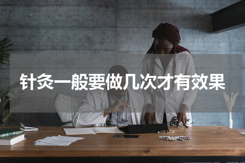 针灸一般要做几次才有效果