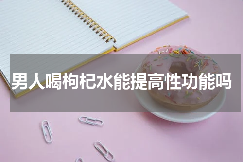 男人喝枸杞水能提高性功能吗
