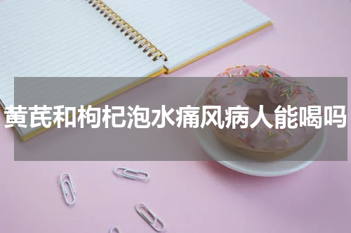 黄芪和枸杞泡水痛风病人能喝吗