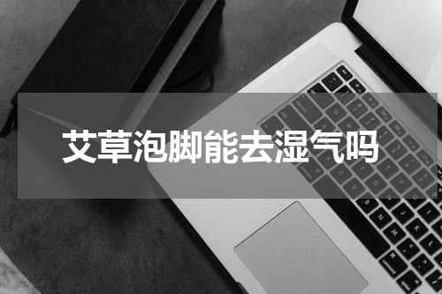艾草泡脚能去湿气吗
