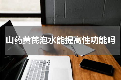 山药黄芪泡水能提高性功能吗