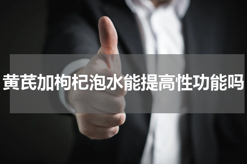 黄芪加枸杞泡水能提高性功能吗
