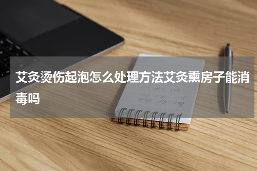 艾灸烫伤起泡怎么处理方法艾灸熏房子能消毒吗