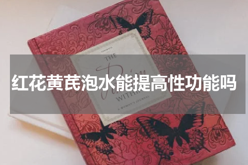 红花黄芪泡水能提高性功能吗