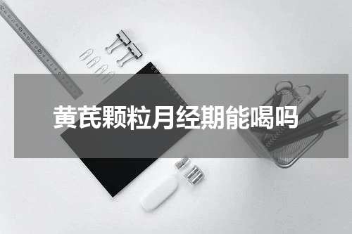 黄芪颗粒月经期能喝吗