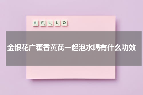 金银花广藿香黄芪一起泡水喝有什么功效
