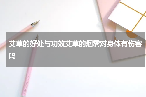艾草的好处与功效艾草的烟雾对身体有伤害吗