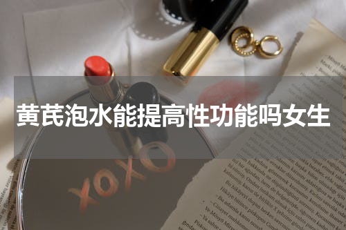黄芪泡水能提高性功能吗女生