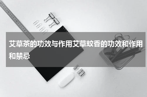 艾草茶的功效与作用艾草蚊香的功效和作用和禁忌