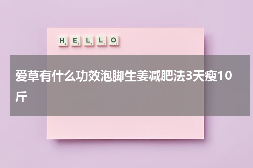 爱草有什么功效泡脚生姜减肥法3天瘦10斤