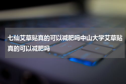七仙艾草贴真的可以减肥吗中山大学艾草贴真的可以减肥吗