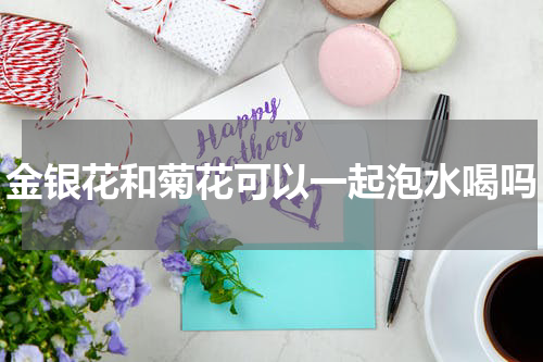 金银花和菊花可以一起泡水喝吗