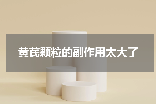 黄芪颗粒的副作用太大了