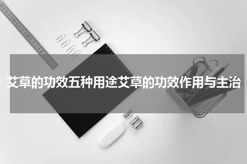 艾草的功效五种用途艾草的功效作用与主治