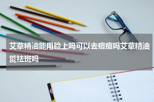 艾草精油能用脸上吗可以去痘痘吗艾草精油能祛斑吗