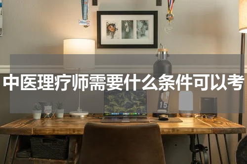 中医理疗师需要什么条件可以考