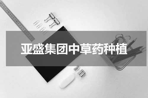 亚盛集团中草药种植