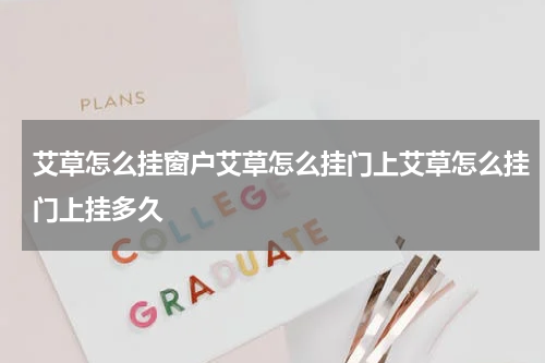 艾草怎么挂窗户艾草怎么挂门上艾草怎么挂门上挂多久