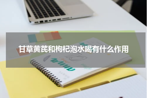甘草黄芪和枸杞泡水喝有什么作用