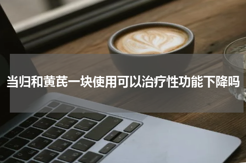 当归和黄芪一块使用可以治疗性功能下降吗