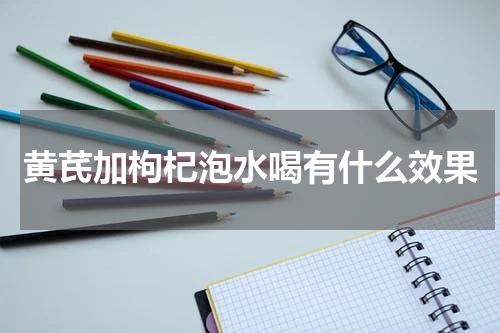 黄芪加枸杞泡水喝有什么效果