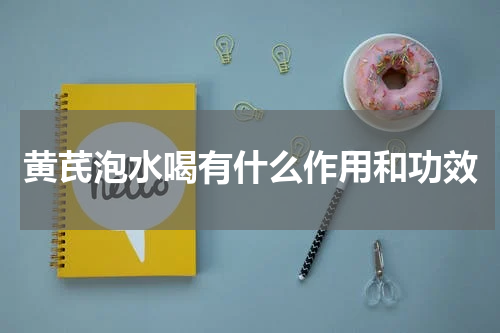 黄芪泡水喝有什么作用和功效