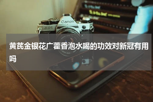 黄芪金银花广藿香泡水喝的功效对新冠有用吗