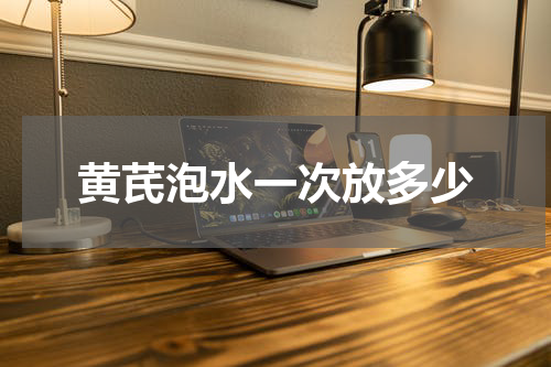 黄芪泡水一次放多少