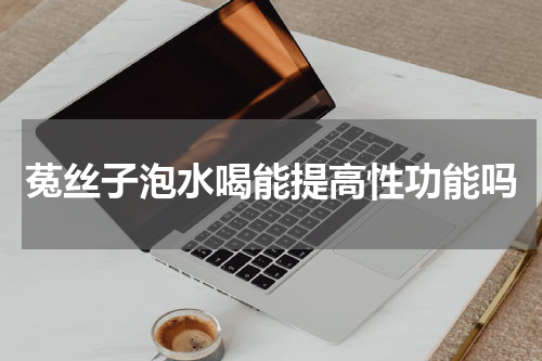 菟丝子泡水喝能提高性功能吗