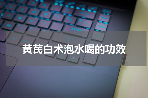 黄芪白术泡水喝的功效