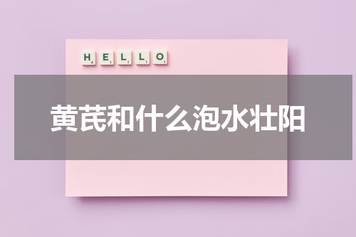 黄芪和什么泡水壮阳