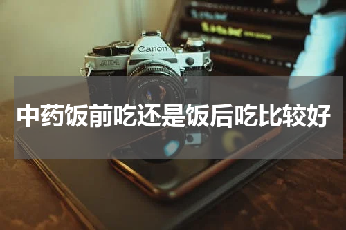 中药饭前吃还是饭后吃比较好
