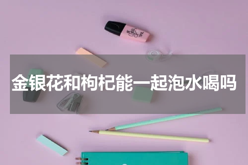 金银花和枸杞能一起泡水喝吗