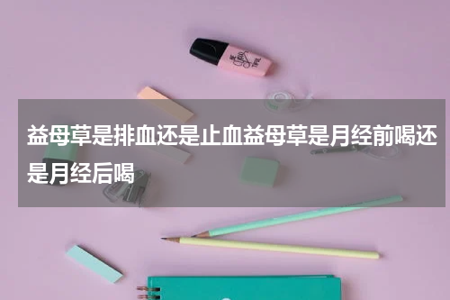 益母草是排血还是止血益母草是月经前喝还是月经后喝