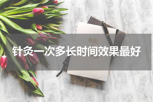 针灸一次多长时间效果最好