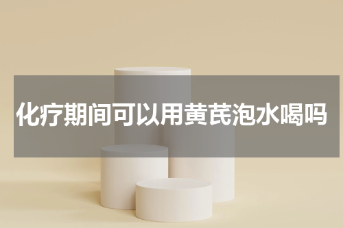化疗期间可以用黄芪泡水喝吗