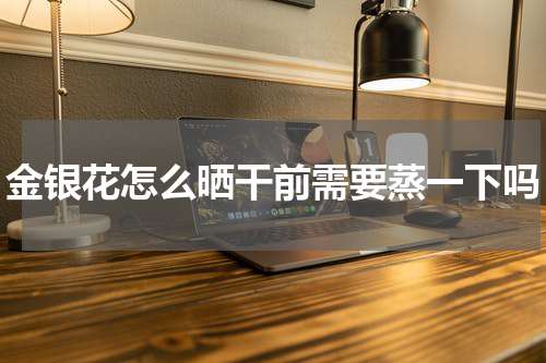 金银花怎么晒干前需要蒸一下吗